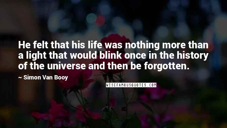 Simon Van Booy Quotes: He felt that his life was nothing more than a light that would blink once in the history of the universe and then be forgotten.