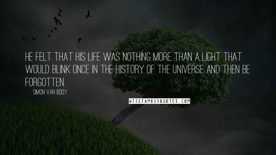 Simon Van Booy Quotes: He felt that his life was nothing more than a light that would blink once in the history of the universe and then be forgotten.