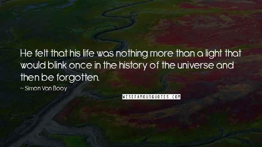 Simon Van Booy Quotes: He felt that his life was nothing more than a light that would blink once in the history of the universe and then be forgotten.