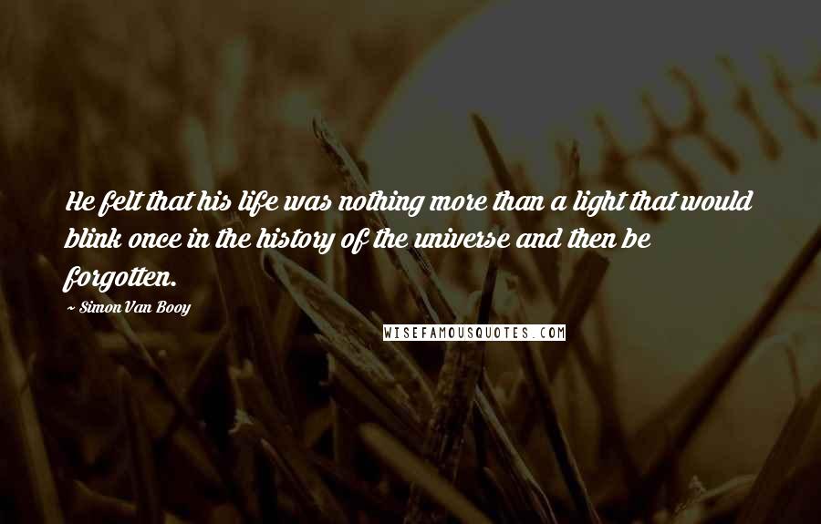 Simon Van Booy Quotes: He felt that his life was nothing more than a light that would blink once in the history of the universe and then be forgotten.