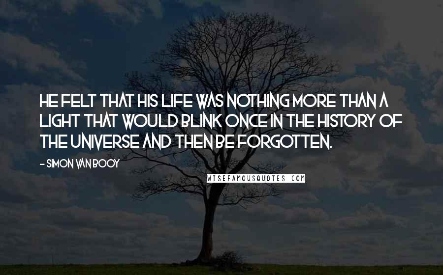 Simon Van Booy Quotes: He felt that his life was nothing more than a light that would blink once in the history of the universe and then be forgotten.