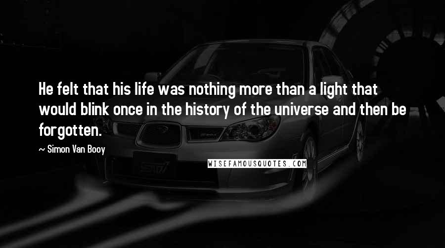 Simon Van Booy Quotes: He felt that his life was nothing more than a light that would blink once in the history of the universe and then be forgotten.