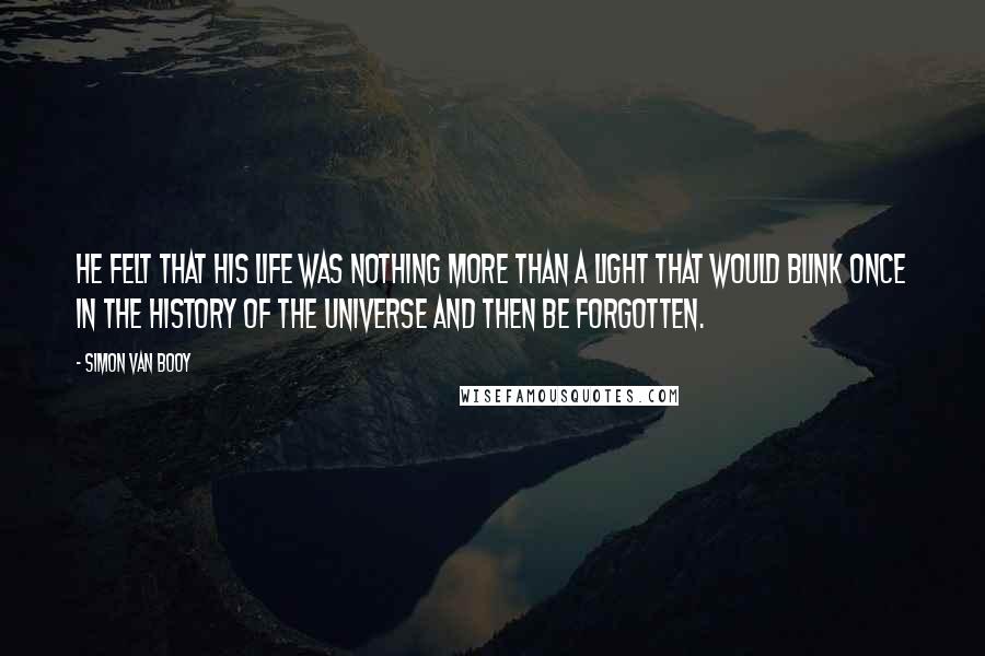 Simon Van Booy Quotes: He felt that his life was nothing more than a light that would blink once in the history of the universe and then be forgotten.