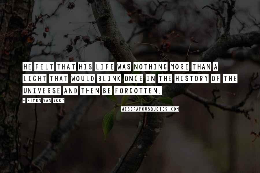 Simon Van Booy Quotes: He felt that his life was nothing more than a light that would blink once in the history of the universe and then be forgotten.