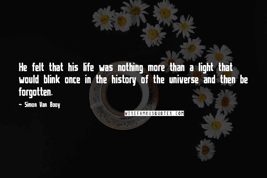 Simon Van Booy Quotes: He felt that his life was nothing more than a light that would blink once in the history of the universe and then be forgotten.