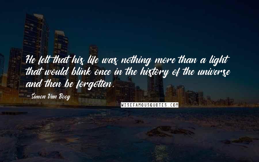 Simon Van Booy Quotes: He felt that his life was nothing more than a light that would blink once in the history of the universe and then be forgotten.