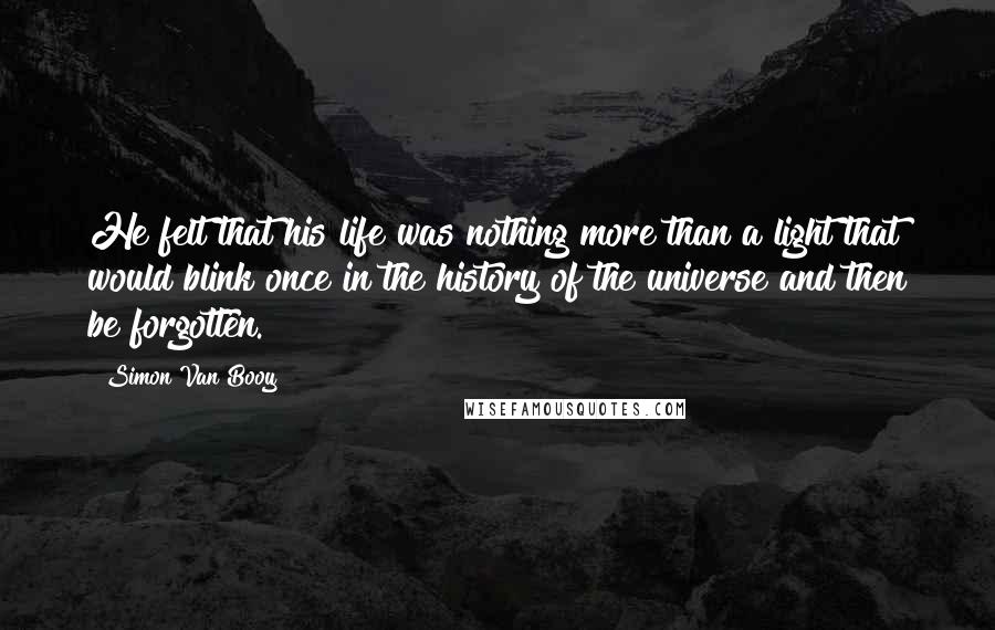 Simon Van Booy Quotes: He felt that his life was nothing more than a light that would blink once in the history of the universe and then be forgotten.