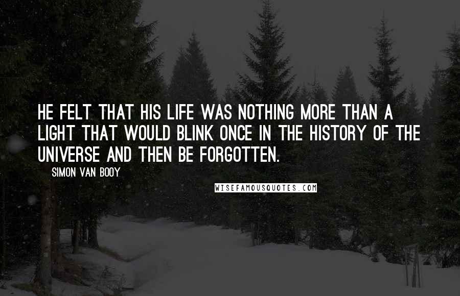 Simon Van Booy Quotes: He felt that his life was nothing more than a light that would blink once in the history of the universe and then be forgotten.