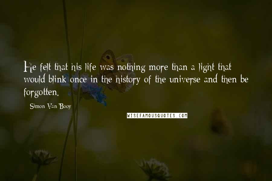 Simon Van Booy Quotes: He felt that his life was nothing more than a light that would blink once in the history of the universe and then be forgotten.