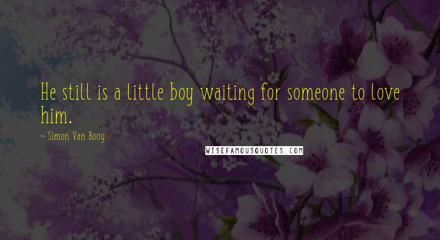 Simon Van Booy Quotes: He still is a little boy waiting for someone to love him.