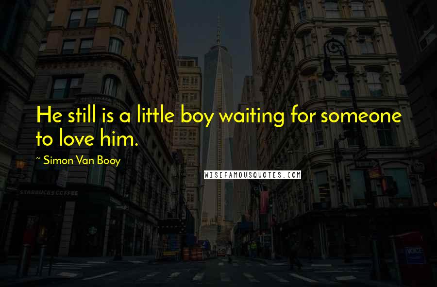 Simon Van Booy Quotes: He still is a little boy waiting for someone to love him.