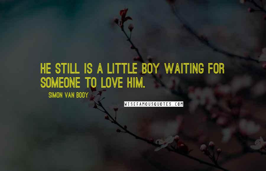 Simon Van Booy Quotes: He still is a little boy waiting for someone to love him.