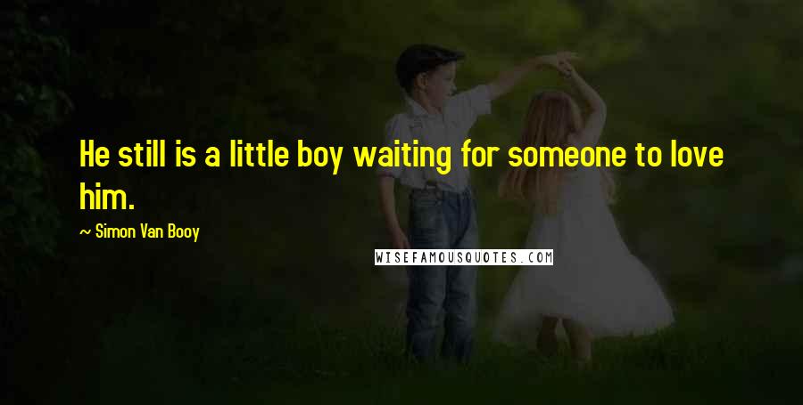 Simon Van Booy Quotes: He still is a little boy waiting for someone to love him.