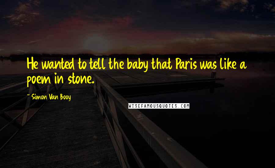 Simon Van Booy Quotes: He wanted to tell the baby that Paris was like a poem in stone.