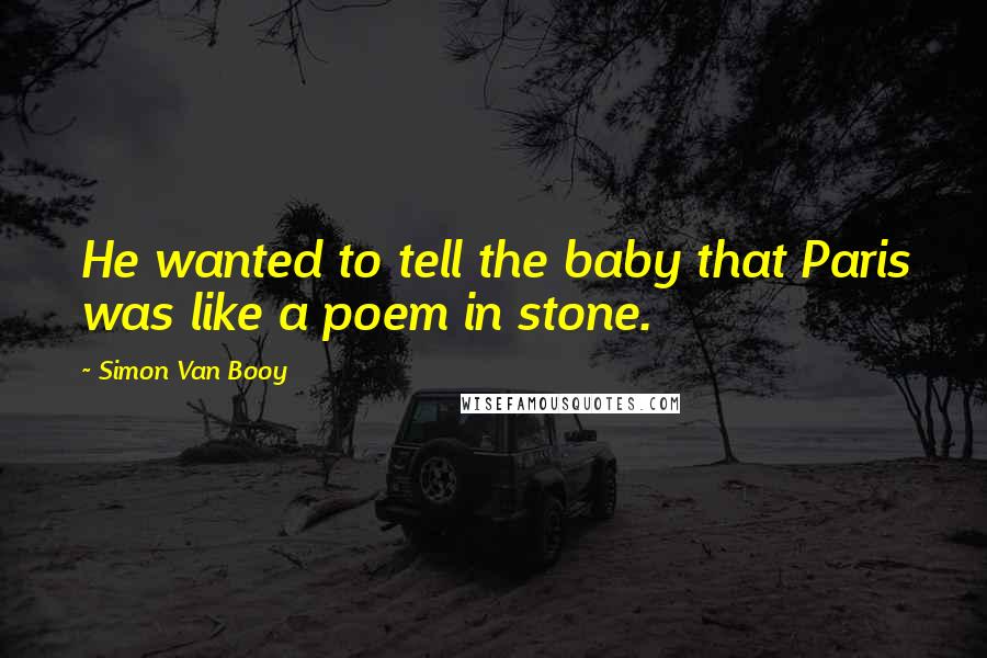Simon Van Booy Quotes: He wanted to tell the baby that Paris was like a poem in stone.