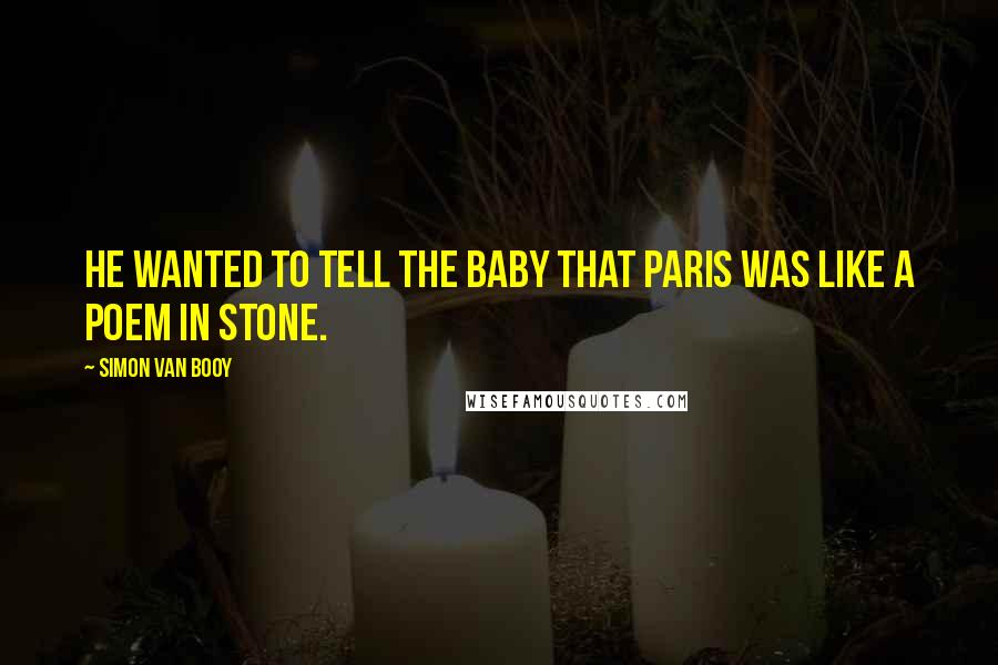 Simon Van Booy Quotes: He wanted to tell the baby that Paris was like a poem in stone.