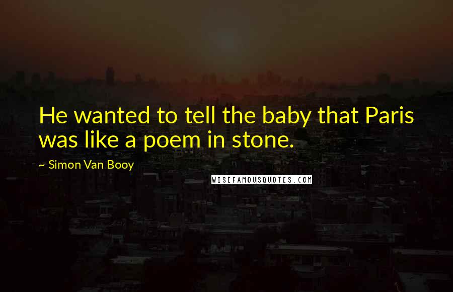 Simon Van Booy Quotes: He wanted to tell the baby that Paris was like a poem in stone.