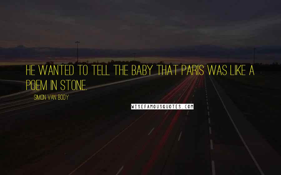 Simon Van Booy Quotes: He wanted to tell the baby that Paris was like a poem in stone.