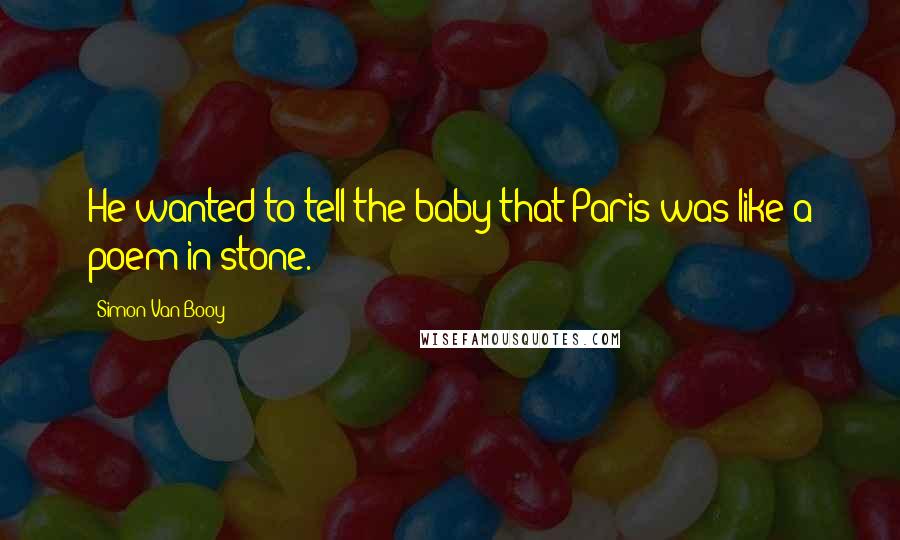 Simon Van Booy Quotes: He wanted to tell the baby that Paris was like a poem in stone.