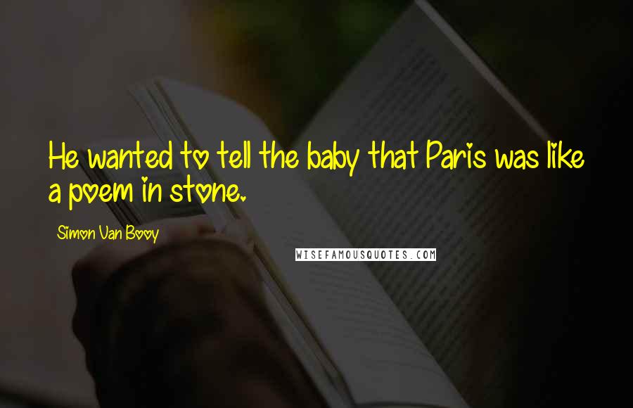 Simon Van Booy Quotes: He wanted to tell the baby that Paris was like a poem in stone.