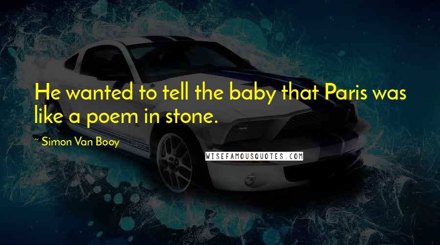 Simon Van Booy Quotes: He wanted to tell the baby that Paris was like a poem in stone.