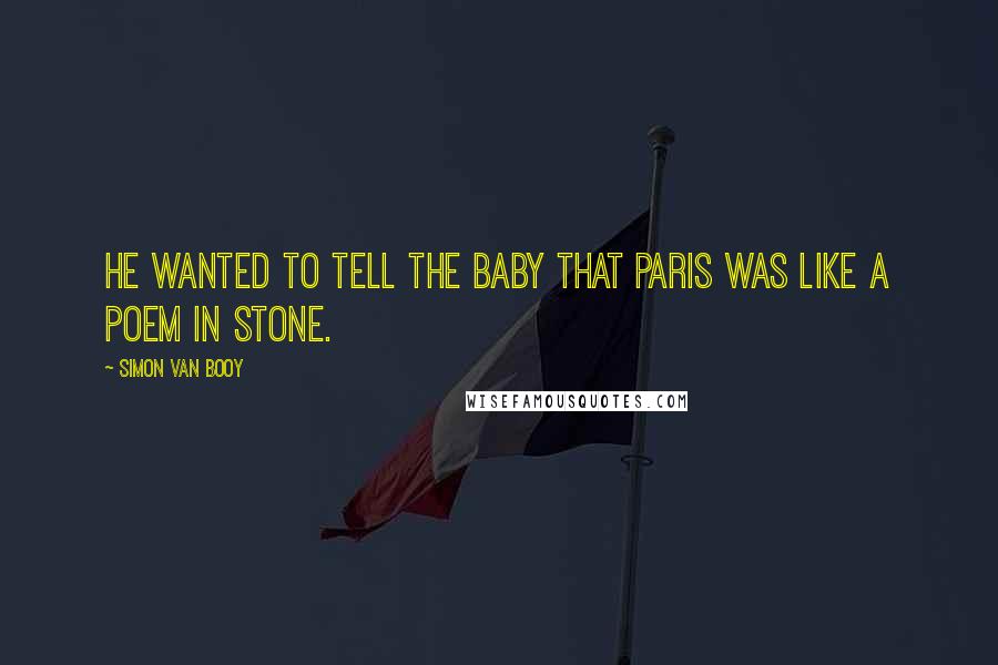 Simon Van Booy Quotes: He wanted to tell the baby that Paris was like a poem in stone.