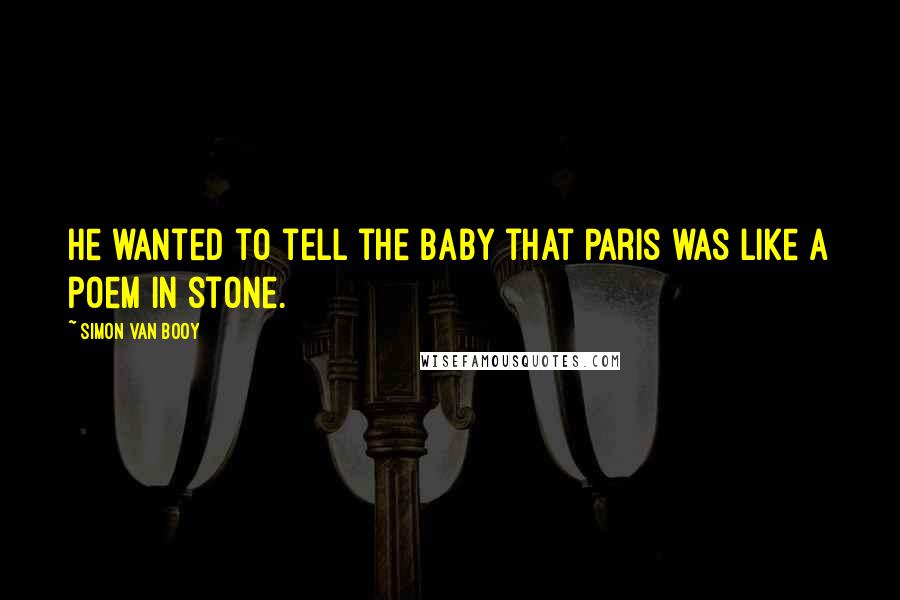 Simon Van Booy Quotes: He wanted to tell the baby that Paris was like a poem in stone.