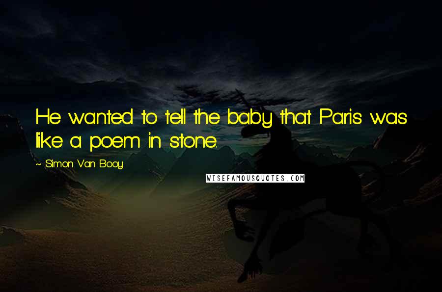 Simon Van Booy Quotes: He wanted to tell the baby that Paris was like a poem in stone.