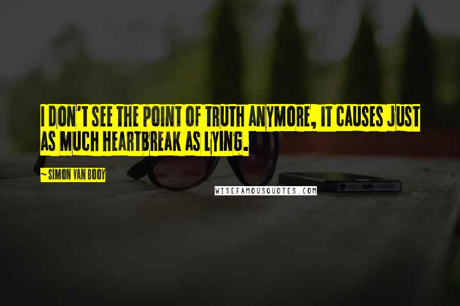 Simon Van Booy Quotes: I don't see the point of truth anymore, it causes just as much heartbreak as lying.