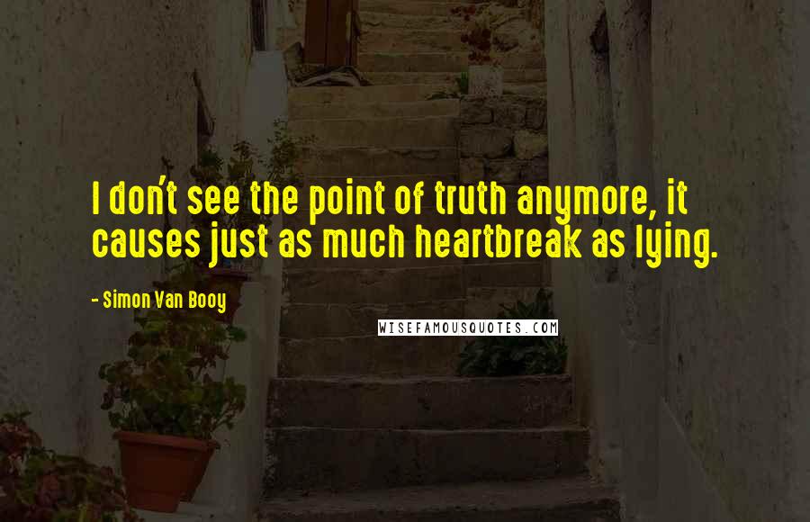 Simon Van Booy Quotes: I don't see the point of truth anymore, it causes just as much heartbreak as lying.