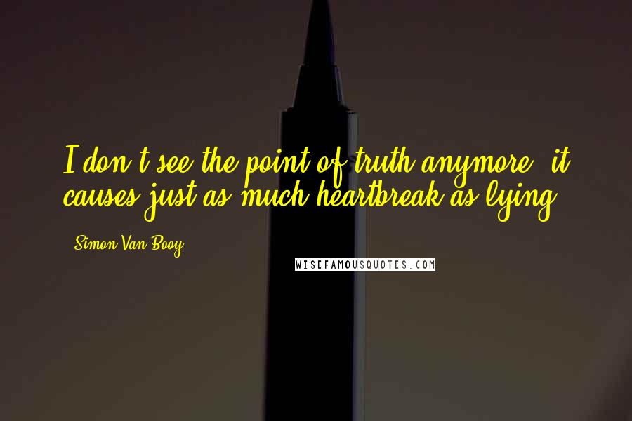 Simon Van Booy Quotes: I don't see the point of truth anymore, it causes just as much heartbreak as lying.