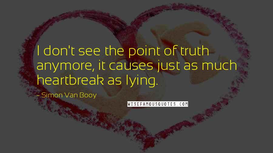 Simon Van Booy Quotes: I don't see the point of truth anymore, it causes just as much heartbreak as lying.