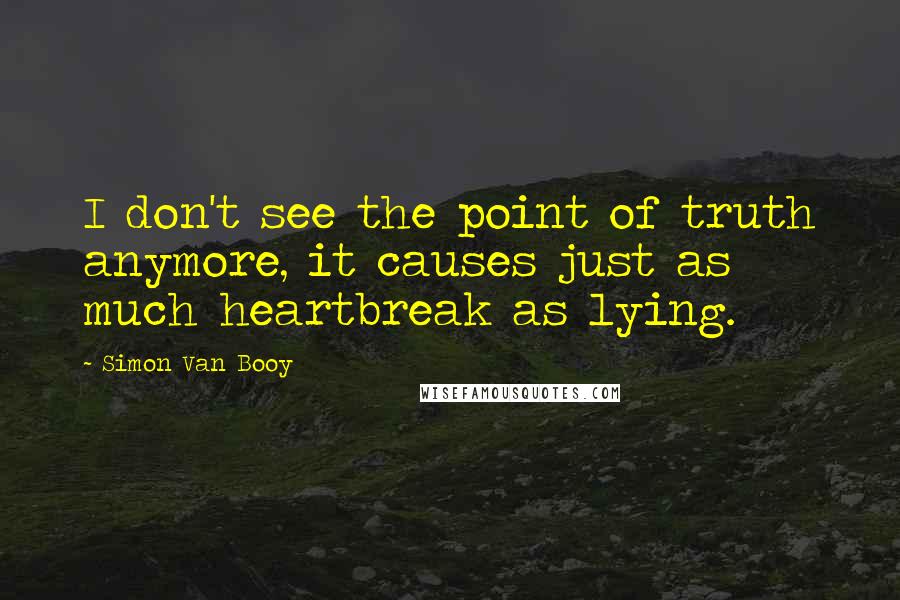 Simon Van Booy Quotes: I don't see the point of truth anymore, it causes just as much heartbreak as lying.