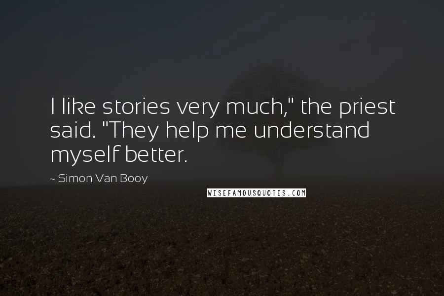 Simon Van Booy Quotes: I like stories very much," the priest said. "They help me understand myself better.