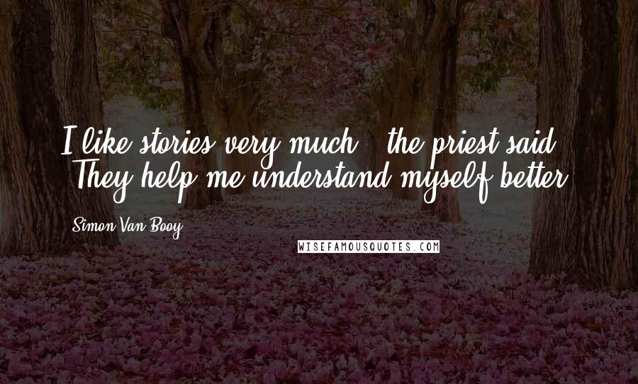 Simon Van Booy Quotes: I like stories very much," the priest said. "They help me understand myself better.
