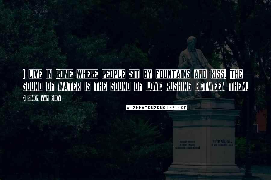 Simon Van Booy Quotes: I live in Rome where people sit by fountains and kiss. The sound of water is the sound of love rushing between them.