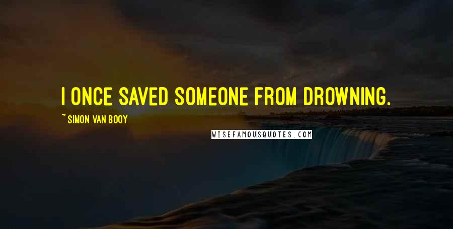 Simon Van Booy Quotes: I once saved someone from drowning.