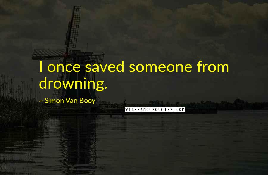 Simon Van Booy Quotes: I once saved someone from drowning.