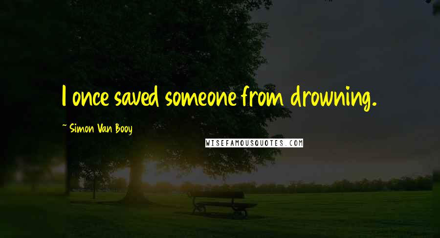 Simon Van Booy Quotes: I once saved someone from drowning.