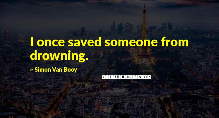 Simon Van Booy Quotes: I once saved someone from drowning.