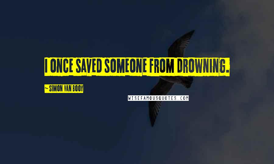 Simon Van Booy Quotes: I once saved someone from drowning.