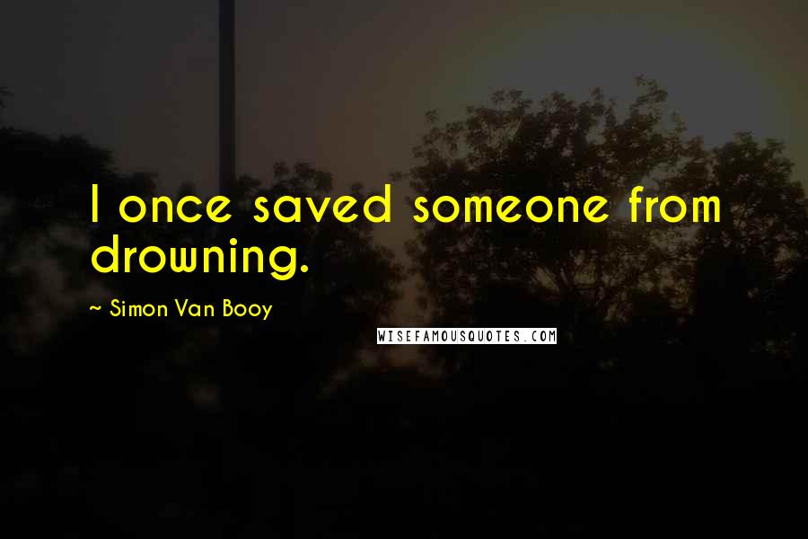 Simon Van Booy Quotes: I once saved someone from drowning.