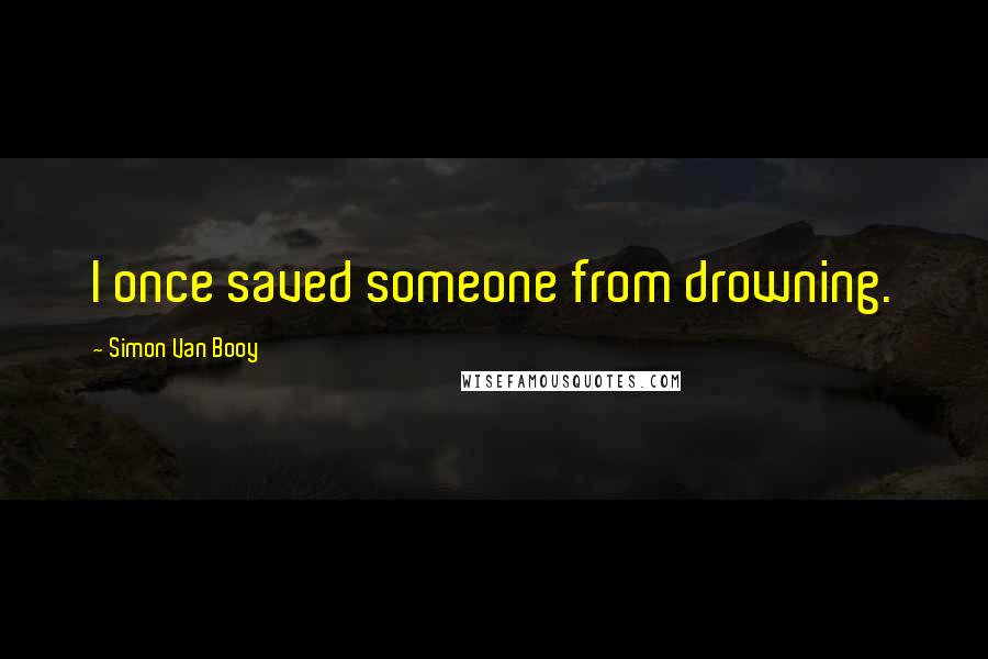 Simon Van Booy Quotes: I once saved someone from drowning.