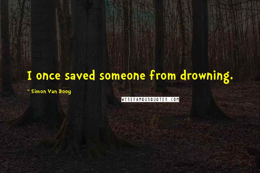 Simon Van Booy Quotes: I once saved someone from drowning.