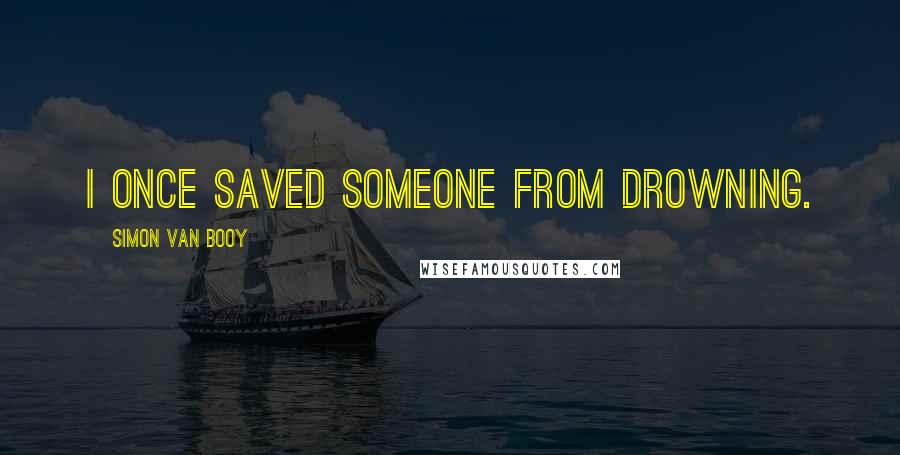 Simon Van Booy Quotes: I once saved someone from drowning.