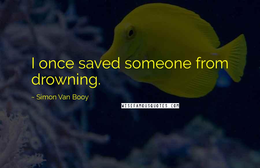 Simon Van Booy Quotes: I once saved someone from drowning.