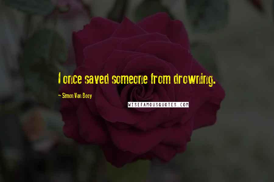 Simon Van Booy Quotes: I once saved someone from drowning.