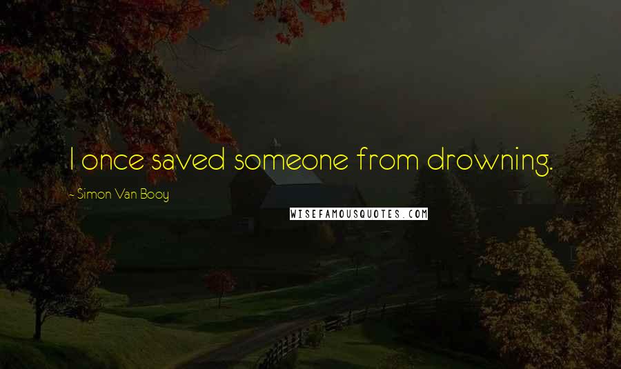 Simon Van Booy Quotes: I once saved someone from drowning.