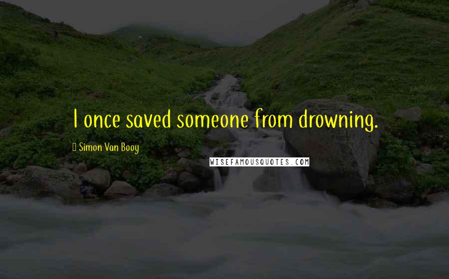 Simon Van Booy Quotes: I once saved someone from drowning.