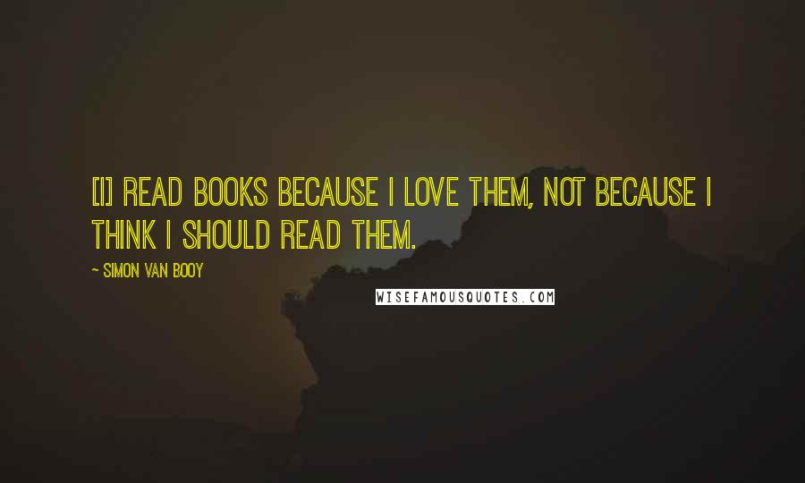 Simon Van Booy Quotes: [I] read books because I love them, not because I think I should read them.